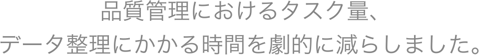 品質管理におけるタスク量、データ整理にかかる時間を劇的に減らしました。